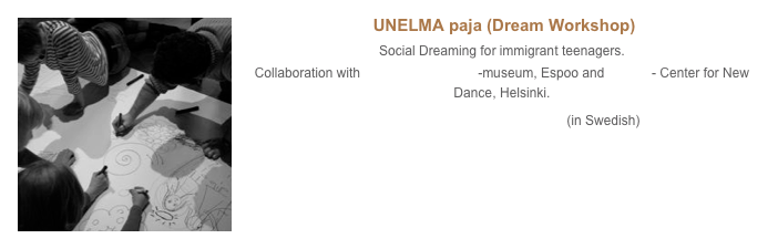 ￼ UNELMA paja (Dream Workshop) 
Social Dreaming for immigrant teenagers. 
Collaboration with Helinä Rautavaara -museum, Espoo and Zodiak - Center for New Dance, Helsinki.
Listen to an interview with images (in Swedish)